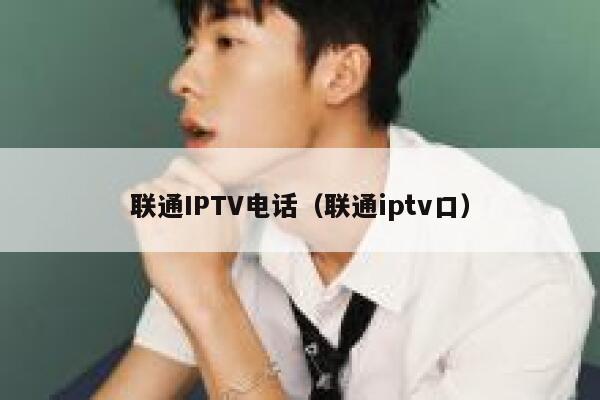 联通IPTV电话（联通iptv口） 第1张