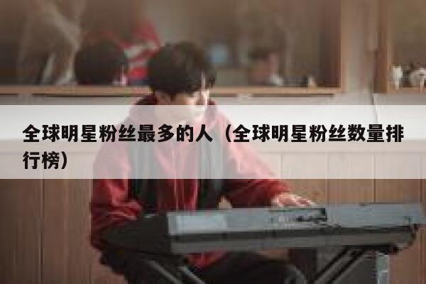 全球明星粉丝最多的人（全球明星粉丝数量排行榜） 第1张