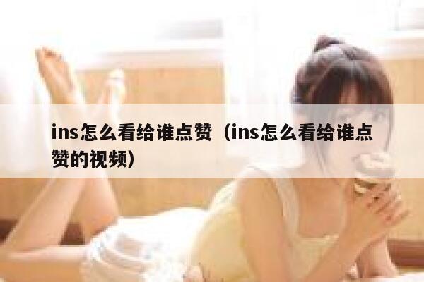 ins怎么看给谁点赞（ins怎么看给谁点赞的视频） 第1张