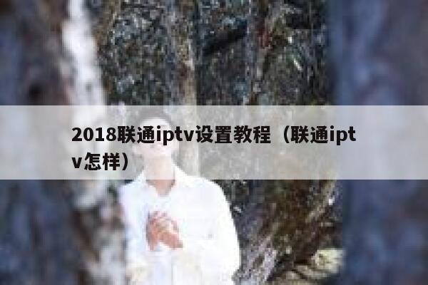 2018联通iptv设置教程（联通iptv怎样） 第1张