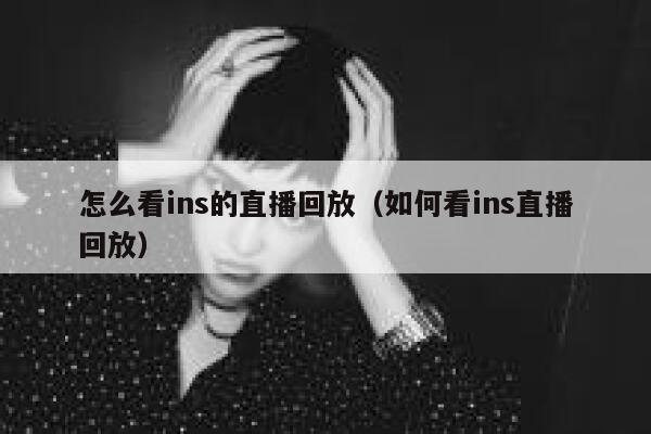 怎么看ins的直播回放（如何看ins直播回放） 第1张
