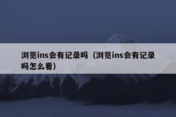 浏览ins会有记录吗（浏览ins会有记录吗怎么看） 第1张