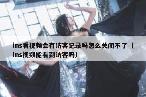 ins看视频会有访客记录吗怎么关闭不了（ins视频能看到访客吗） 第1张