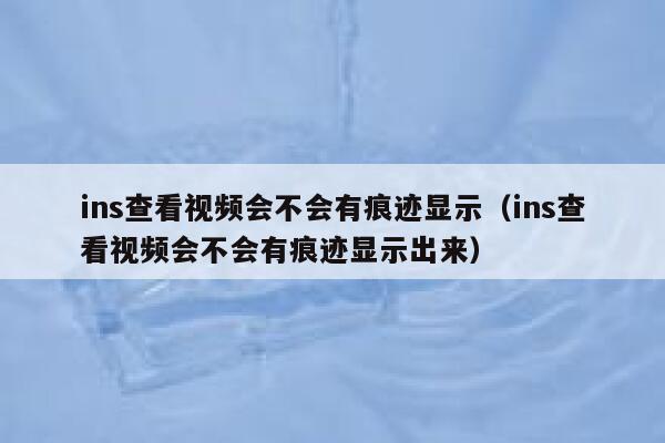 ins查看视频会不会有痕迹显示（ins查看视频会不会有痕迹显示出来） 第1张