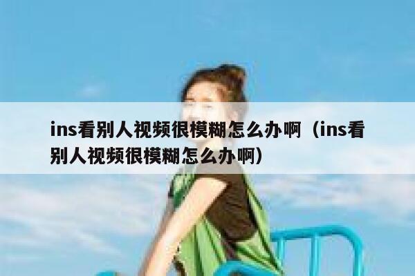 ins看别人视频很模糊怎么办啊（ins看别人视频很模糊怎么办啊） 第1张