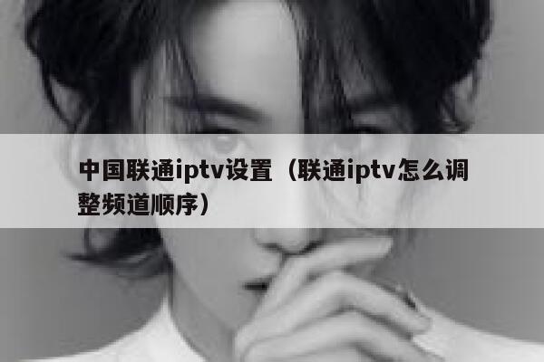 中国联通iptv设置（联通iptv怎么调整频道顺序） 第1张