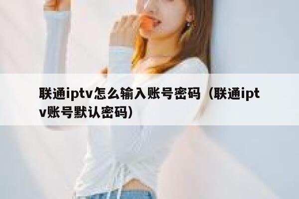 联通iptv怎么输入账号密码（联通iptv账号默认密码） 第1张