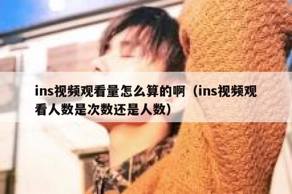 ins视频观看量怎么算的啊（ins视频观看人数是次数还是人数） 第1张