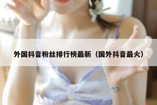 外国抖音粉丝排行榜最新（国外抖音最火） 第1张