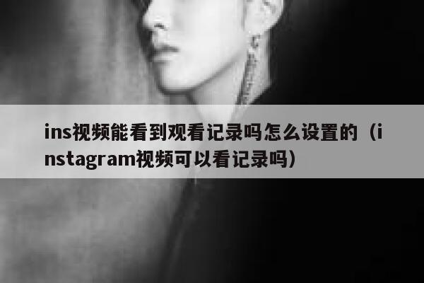 ins视频能看到观看记录吗怎么设置的（instagram视频可以看记录吗） 第1张