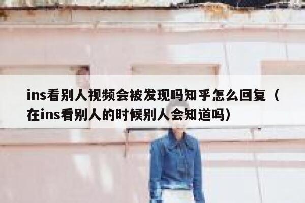 ins看别人视频会被发现吗知乎怎么回复（在ins看别人的时候别人会知道吗） 第1张