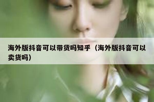 海外版抖音可以带货吗知乎（海外版抖音可以卖货吗） 第1张