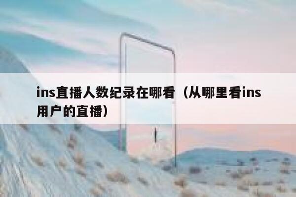 ins直播人数纪录在哪看（从哪里看ins用户的直播） 第1张