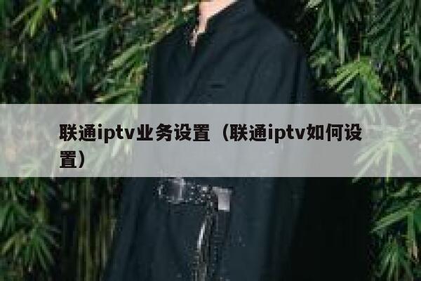 联通iptv业务设置（联通iptv如何设置） 第1张