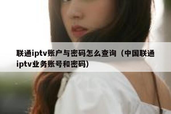 联通iptv账户与密码怎么查询（中国联通iptv业务账号和密码） 第1张