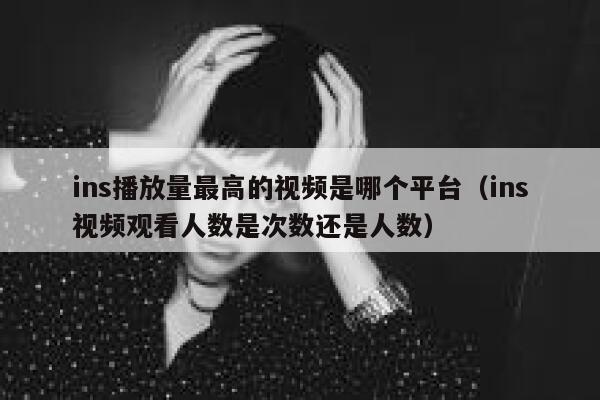 ins播放量最高的视频是哪个平台（ins视频观看人数是次数还是人数） 第1张