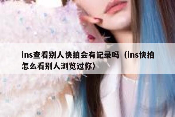 ins查看别人快拍会有记录吗（ins快拍怎么看别人浏览过你） 第1张