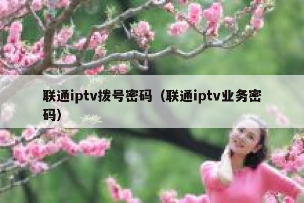 联通iptv拨号密码（联通iptv业务密码） 第1张