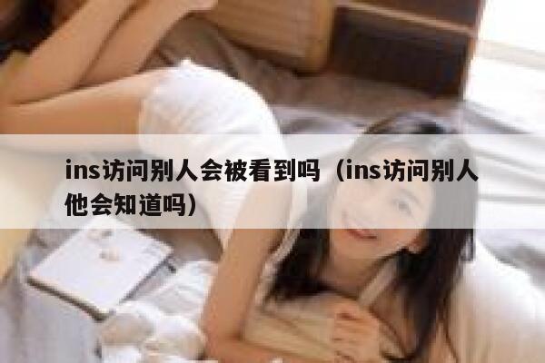 ins访问别人会被看到吗（ins访问别人他会知道吗） 第1张