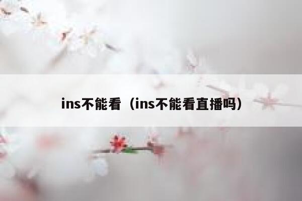 ins不能看（ins不能看直播吗） 第1张