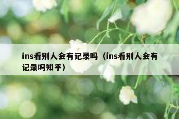 ins看别人会有记录吗（ins看别人会有记录吗知乎） 第1张