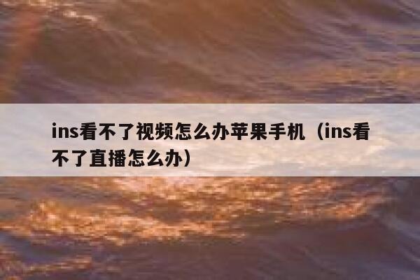 ins看不了视频怎么办苹果手机（ins看不了直播怎么办） 第1张