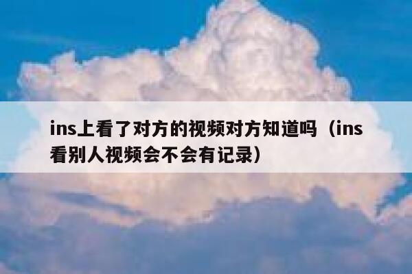 ins上看了对方的视频对方知道吗（ins看别人视频会不会有记录） 第1张