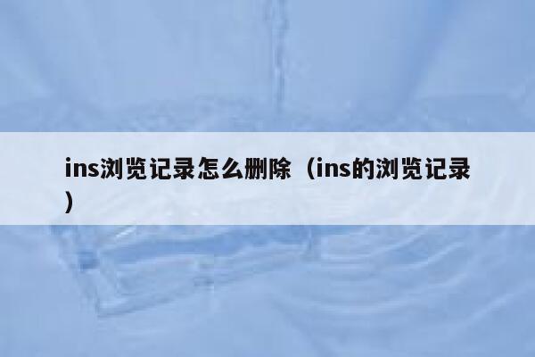 ins浏览记录怎么删除（ins的浏览记录） 第1张