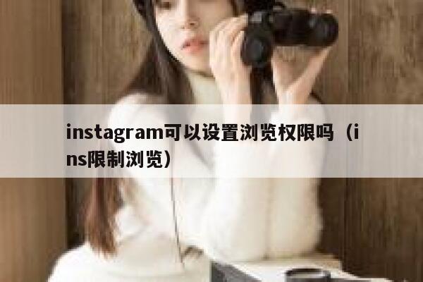 instagram可以设置浏览权限吗（ins限制浏览） 第1张