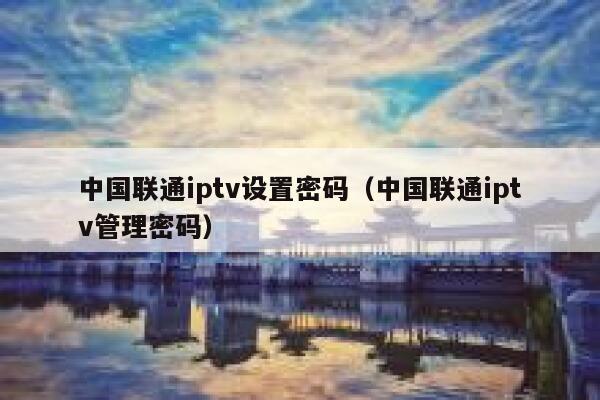 中国联通iptv设置密码（中国联通iptv管理密码） 第1张