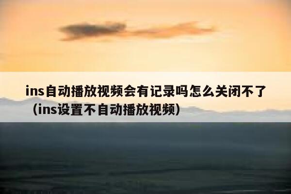ins自动播放视频会有记录吗怎么关闭不了（ins设置不自动播放视频） 第1张
