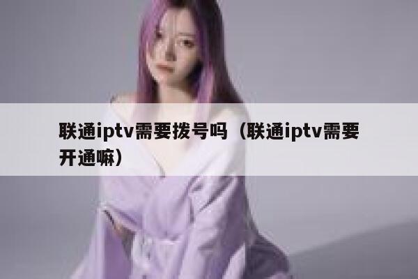 联通iptv需要拨号吗（联通iptv需要开通嘛） 第1张
