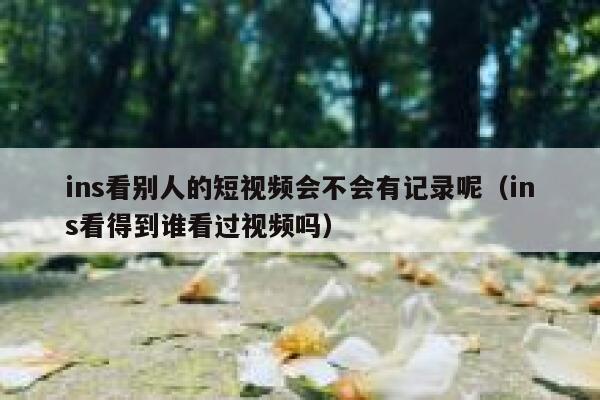 ins看别人的短视频会不会有记录呢（ins看得到谁看过视频吗） 第1张