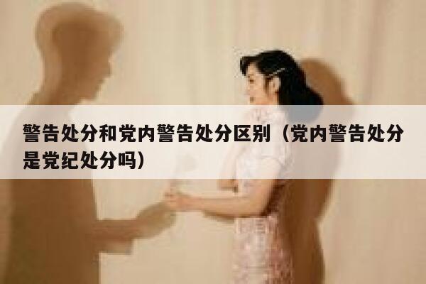 警告处分和党内警告处分区别（党内警告处分是党纪处分吗） 第1张