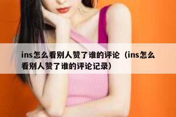 ins怎么看别人赞了谁的评论（ins怎么看别人赞了谁的评论记录） 第1张