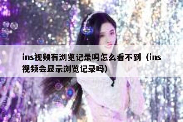 ins视频有浏览记录吗怎么看不到（ins视频会显示浏览记录吗） 第1张