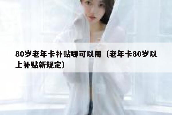 80岁老年卡补贴哪可以用（老年卡80岁以上补贴新规定） 第1张