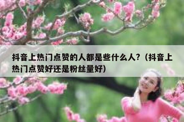 抖音上热门点赞的人都是些什么人?（抖音上热门点赞好还是粉丝量好） 第1张