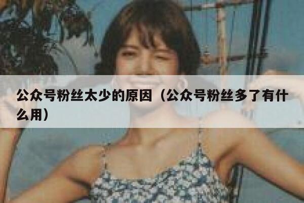 公众号粉丝太少的原因（公众号粉丝多了有什么用） 第1张