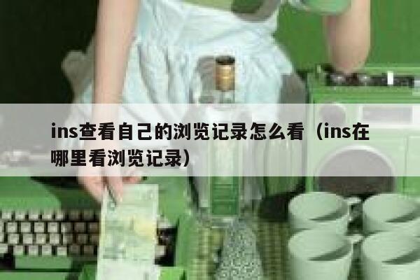 ins查看自己的浏览记录怎么看（ins在哪里看浏览记录） 第1张