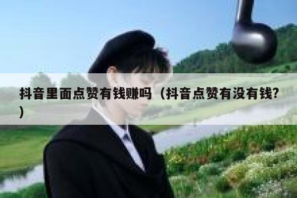 抖音里面点赞有钱赚吗（抖音点赞有没有钱?） 第1张