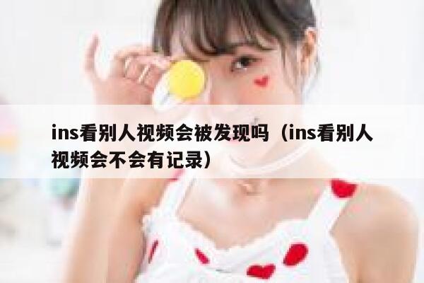 ins看别人视频会被发现吗（ins看别人视频会不会有记录） 第1张