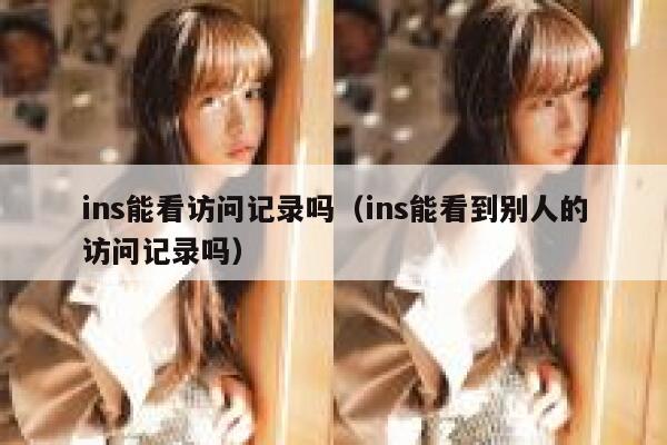 ins能看访问记录吗（ins能看到别人的访问记录吗） 第1张