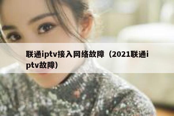 联通iptv接入网络故障（2021联通iptv故障） 第1张