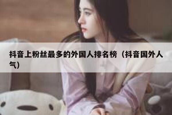 抖音上粉丝最多的外国人排名榜（抖音国外人气） 第1张