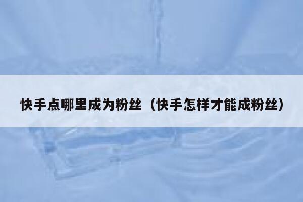 快手点哪里成为粉丝（快手怎样才能成粉丝） 第1张