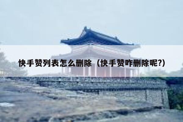 快手赞列表怎么删除（快手赞咋删除呢?） 第1张