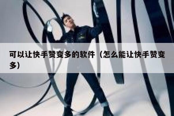 可以让快手赞变多的软件（怎么能让快手赞变多） 第1张