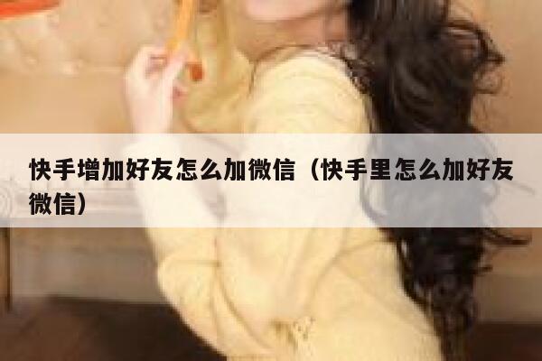 快手增加好友怎么加微信（快手里怎么加好友微信） 第1张