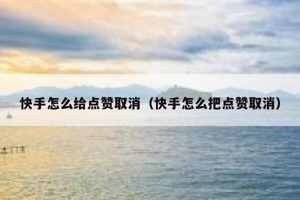 快手怎么给点赞取消（快手怎么把点赞取消） 第1张